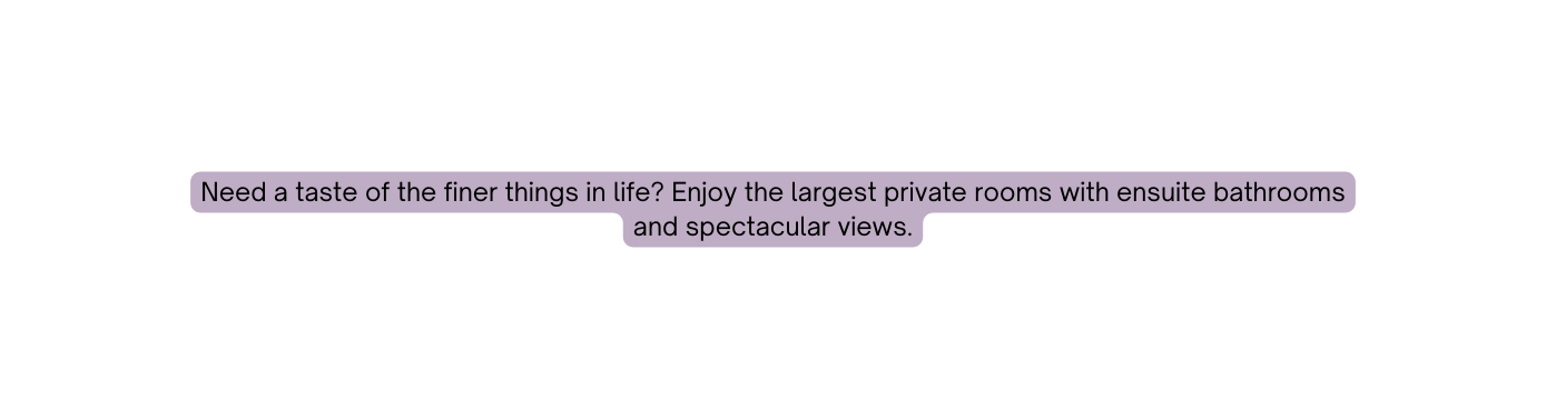 Need a taste of the finer things in life Enjoy the largest private rooms with ensuite bathrooms and spectacular views